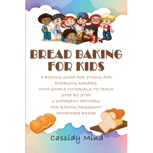 Bread Baking for Kids: A Baking Guide for Young and Emerging Bakers, with Simple Tutorials to Teach Step by Step 3 Different Methods for Baki