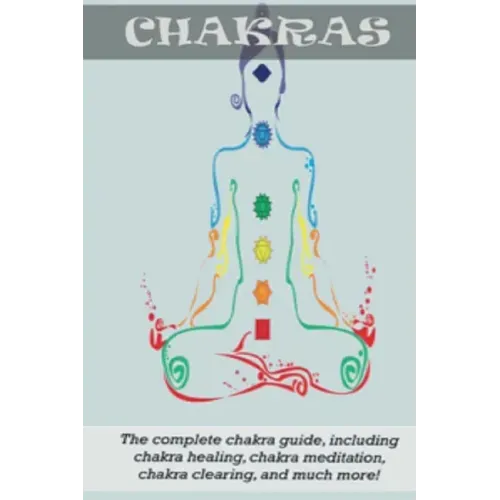 Chakras: The Complete Chakra Guide, Including Chakra Healing, Chakra Meditation, Chakra Clearing and Much More!