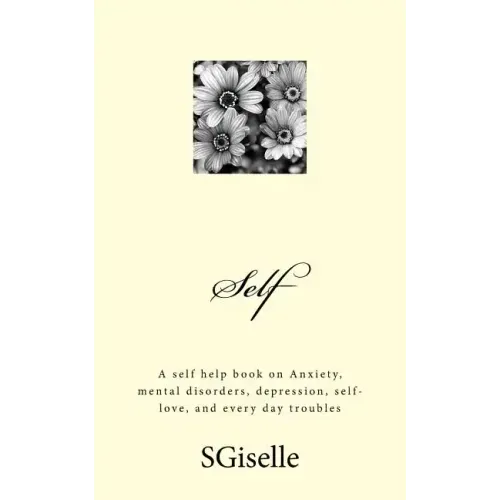 Self: A Self Help Book on Anxiety, Mental Disorders, Depression, and Every Day Troubles