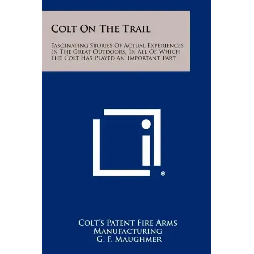 Colt On The Trail: Fascinating Stories Of Actual Experiences In The Great Outdoors, In All Of Which The Colt Has Played An Important Part
