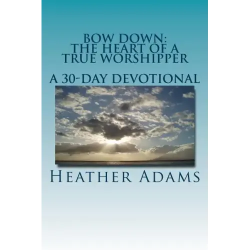 Bow Down - The Heart Of A True Worshipper: A 30-Day Devotional