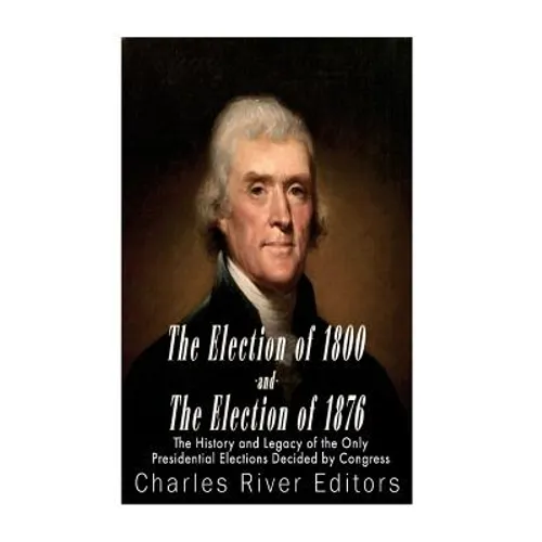 The Election of 1800 and the Election of 1876: The History and Legacy of the Only Presidential Elections Decided by Congress
