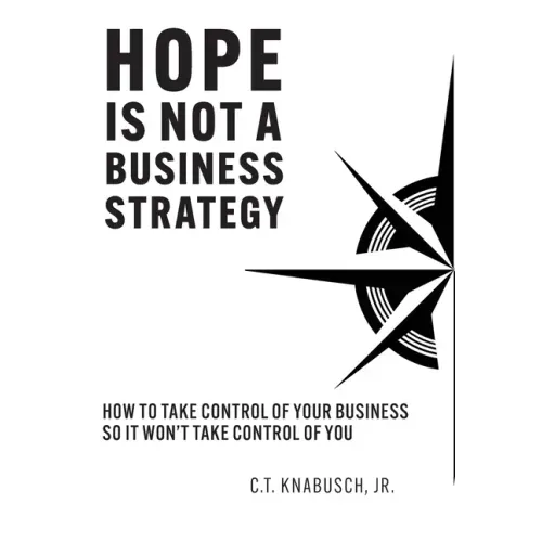 Hope Is Not A Business Strategy: How To Take Control Of Your Business So It Won't Take Control Of You
