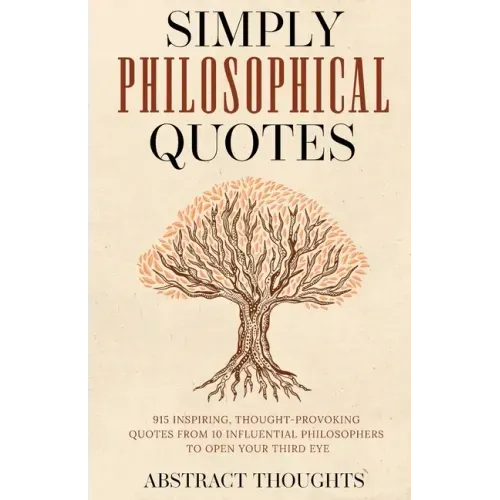 Simply Philosophical Quotes: 915 Inspiring, Thought-Provoking Quotes from 10 Influential Philosophers to Open Your Third Eye