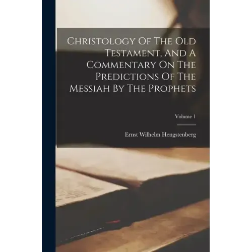 Christology Of The Old Testament, And A Commentary On The Predictions Of The Messiah By The Prophets; Volume 1