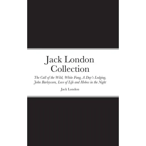 Jack London Collection: The Call of the Wild, White Fang, A Day's Lodging, John Barleycorn, Love of Life and Hobos in the Night