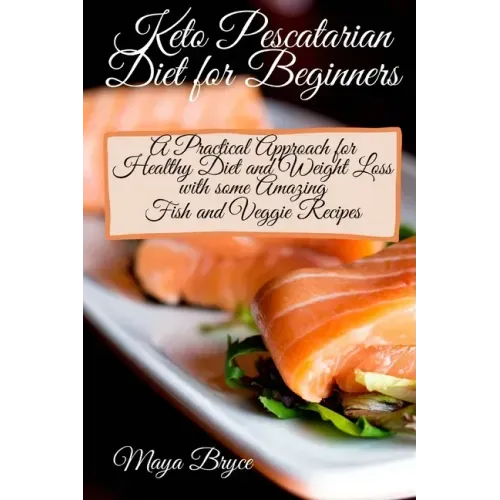 Keto Pescatarian Diet for Beginners: A Practical Approach for Healthy Diet and Weight Loss with some Amazing Fish and Veggie Recipes