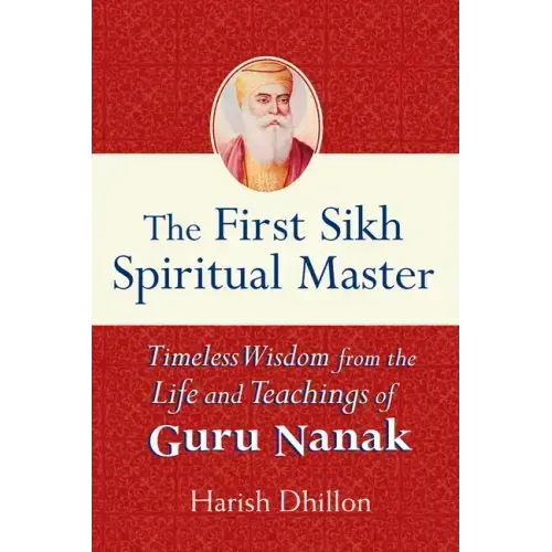 The First Sikh Spiritual Master: Timeless Wisdom from the Life and Teachings of Guru Nanak