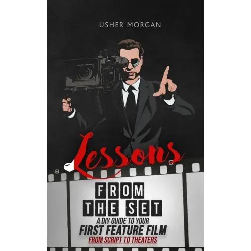 Lessons from the Set: A DIY Filmmaking Guide to Your First Feature Film, from Script to Theaters