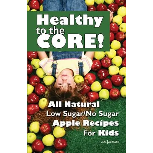 Healthy to the Core!: All Natural Low Sugar/No Sugar Apple Recipes for Kids