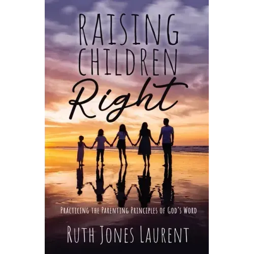 Raising Children Right: Practicing the Parenting Principles of God's Word