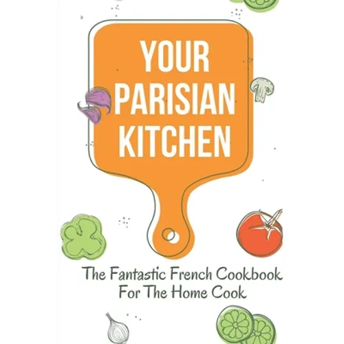 Your Parisian Kitchen: The Fantastic French Cookbook For The Home Cook: French Home Cooking Recipes