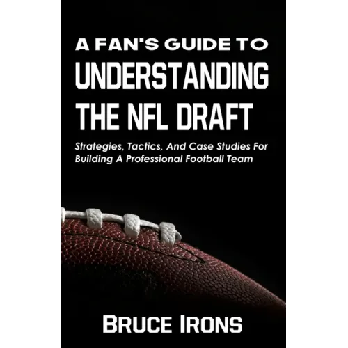A Fan's Guide To Understanding The NFL Draft: Strategies, Tactics, And Case Studies For Building A Professional Football Team