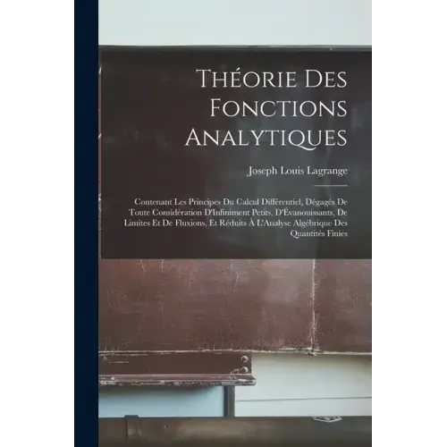Théorie Des Fonctions Analytiques: Contenant Les Principes Du Calcul Différentiel, Dégagés De Toute Considération D'Infiniment Petits, D'Évanouissants