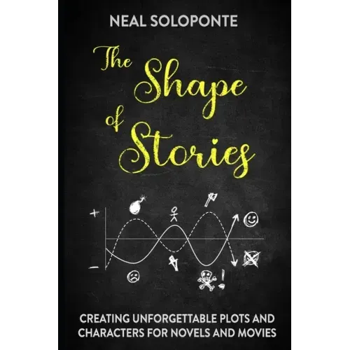 The Shape of Stories: Creating Unforgettable Plots and Characters for Novels and Movies