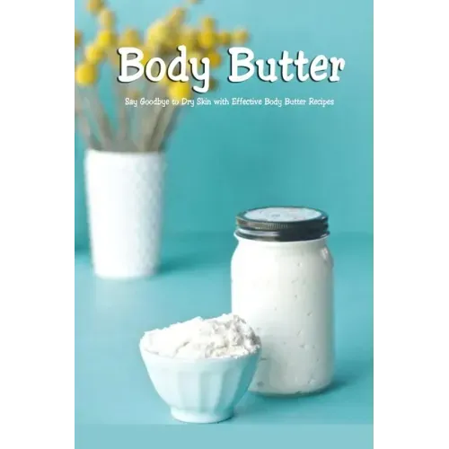 Body Butter: Say Goodbye to Dry Skin with Effective Body Butter Recipes: DIY Homemade Body Butter