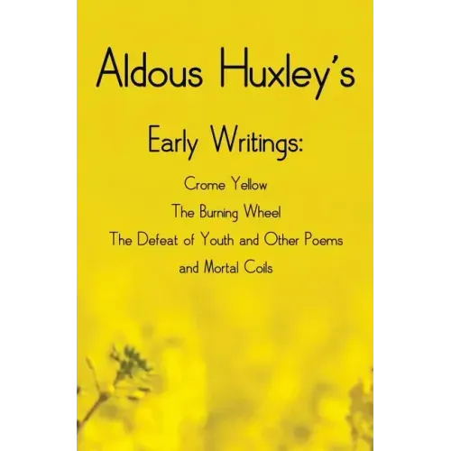 Aldous Huxley's Early Writings including (complete and unabridged) Crome Yellow, The Burning Wheel, The Defeat of Youth and Other Poems and Mortal Coi