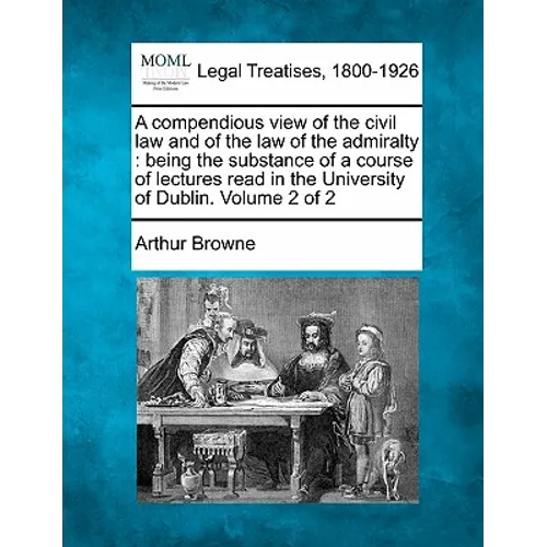 A compendious view of the civil law and of the law of the admiralty: being the substance of a course of lectures read in the University of Dublin. Vol