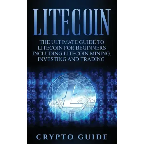 Litecoin: The Ultimate Guide to Litecoin for Beginners Including Litecoin Mining, Investing and Trading
