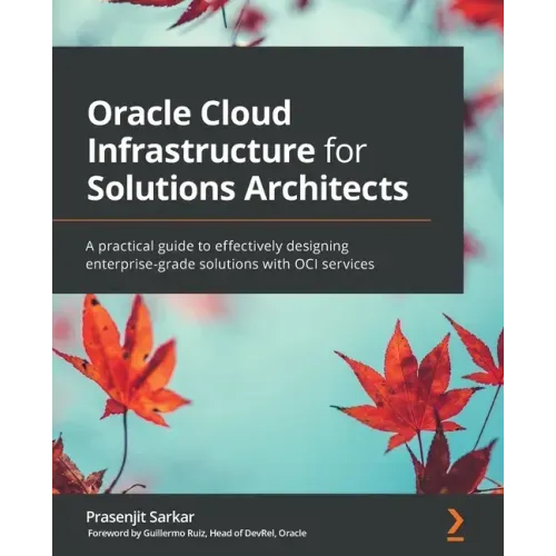 Oracle Cloud Infrastructure for Solutions Architects: A practical guide to effectively designing enterprise-grade solutions with OCI services