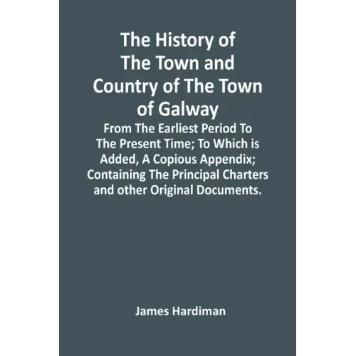 The History Of The Town And Country Of The Town Of Galway: From The Earliest Period To The Present Time; To Which Is Added, A Copious Appendix; Contai
