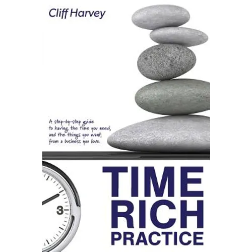 Time Rich Practice: A step-by-step guide to having the time you need, and the things you want, from a business you love