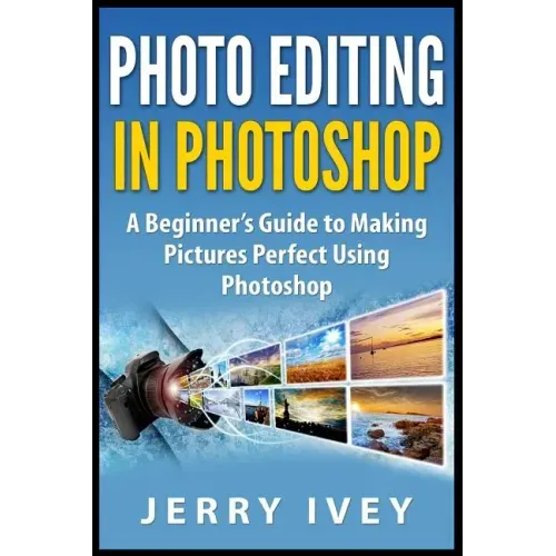 Photo Editing in Photoshop: A Beginner's Guide to Making Pictures Perfect Using Photoshop