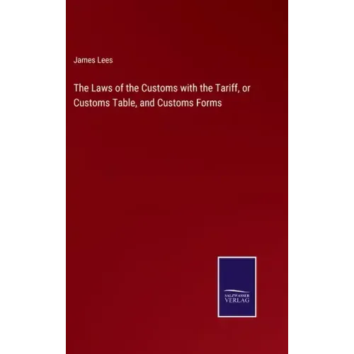 The Laws of the Customs with the Tariff, or Customs Table, and Customs Forms