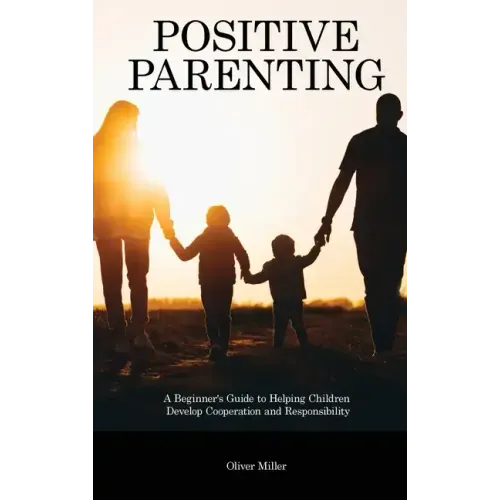 Positive Parenting: A Beginner's Guide to Helping Children Develop Cooperation and Responsibility