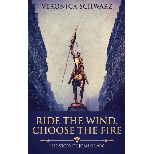 Ride The Wind, Choose The Fire: The Story Of Joan Of Arc