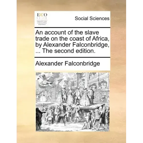 An Account of the Slave Trade on the Coast of Africa, by Alexander Falconbridge, ... the Second Edition.