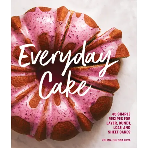 Everyday Cake: 45 Simple Recipes for Layer, Bundt, Loaf, and Sheet Cakes