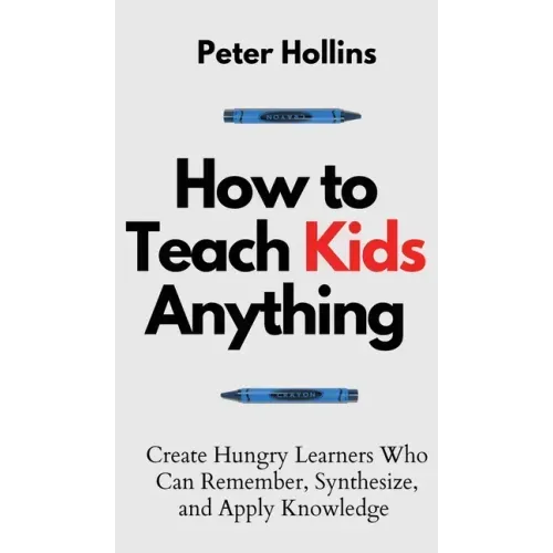 How to Teach Kids Anything: Create Hungry Learners Who can Remember, Synthesize, and Apply Knowledge: Sé inteligente, rápido y magnético