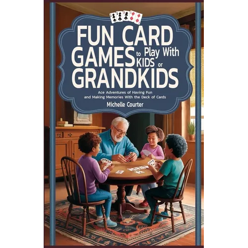 Fun Card Games to Play with Kids or Grandkids: Ace Adventures of Having Fun and Making Memories With Just a Deck of Cards