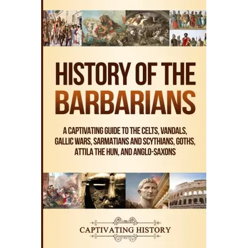 History of the Barbarians: A Captivating Guide to the Celts, Vandals, Gallic Wars, Sarmatians and Scythians, Goths, Attila the Hun, and Anglo-Saxons