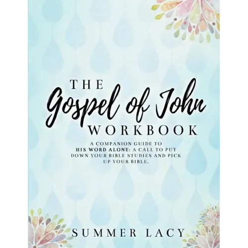 The Gospel of John Workbook A Companion Guide to His Word Alone: A call to put down your Bible studies and pick up your Bible