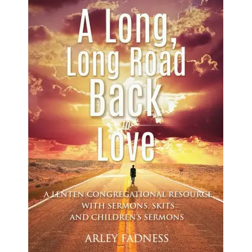 A Long, Long Road Back to Love: A Lenten Congregational Resource With Sermons, Skits and Children's Sermons