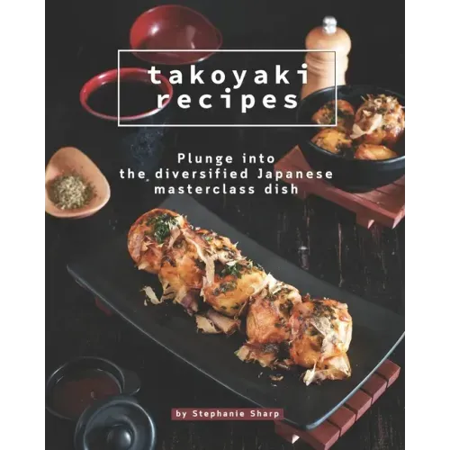 Takoyaki Recipes: Plunge into The Diversified Japanese Masterclass Dish