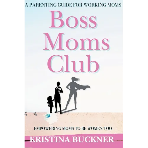 Boss Moms Club: A Parenting Guide For Working Moms