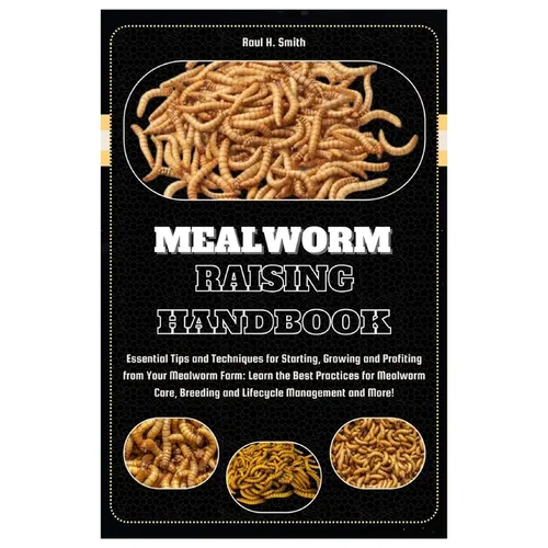 Mealworm Raising Handbook: Essential Tips & Techniques for Starting, Growing & Profiting from Your Mealworm Farm: Learn the Best Practices for Me