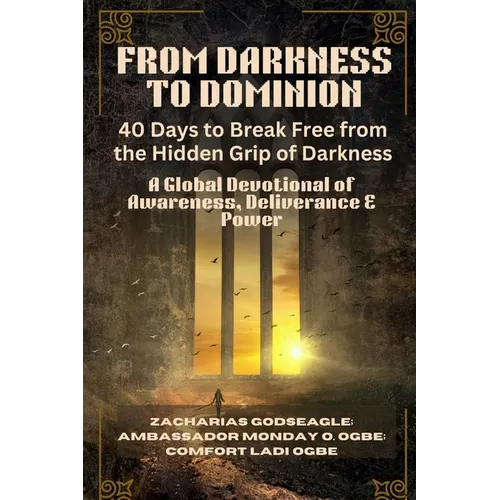 FROM DARKNESS TO DOMINION - 40 Days to Break Free from the Hidden Grip of Darkness: A Global Devotional of Awareness, Deliverance & Power