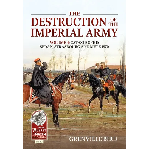 The Destruction of the Imperial Army: Volume 4: Catastrophe: Sedan, Strasbourg and Metz 1870