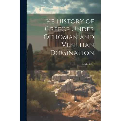 The History of Greece Under Othoman and Venetian Domination: (1453 - 1821)
