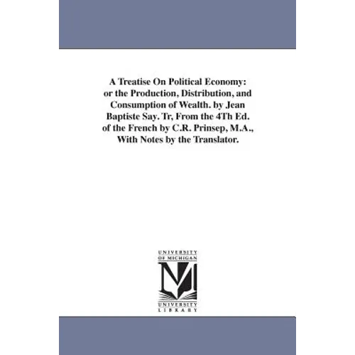 A Treatise On Political Economy: or the Production, Distribution, and Consumption of Wealth. by Jean Baptiste Say. Tr, From the 4Th Ed. of the French