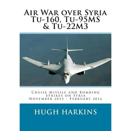 Air War over Syria - Tu-160, Tu-95MS & Tu-22M3: Cruise Missile and Bombing Strikes on Syria, November 2015 - February 2016 - Paperback
