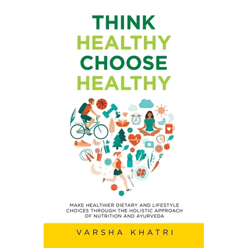 Think Healthy, Choose Healthy: Make Healthier Dietary and Lifestyle Choices Through the Holistic Approach of Nutrition and Ayurveda