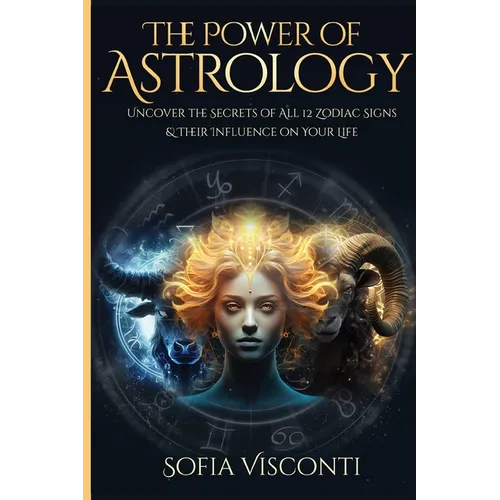 The Power Of Astrology: Uncover The Secrets Of All 12 Zodiac Signs & Their Influence On Your Life: 12 In 1 Bundle (A Complete Guide To Astrology Book