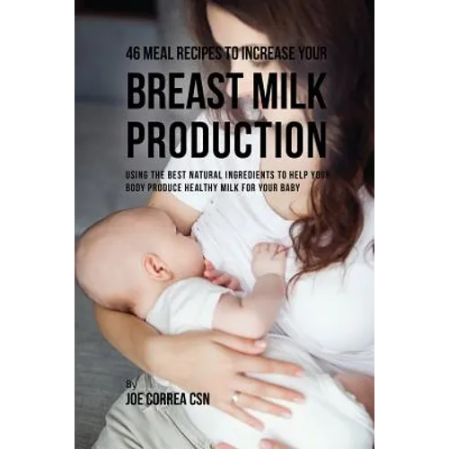 46 Meal Recipes to Increase Your Breast Milk Production: Using the Best Natural Ingredients to Help Your Body Produce Healthy Milk for Your Baby