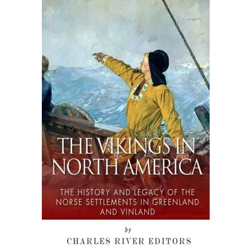 The Vikings in North America: The History and Legacy of the Norse Settlements in Greenland and Vinland