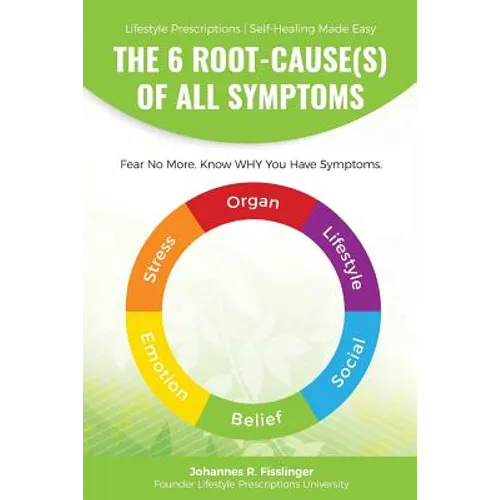 The 6 Root-Cause(s) Of All Symptoms: Fear No More. Know WHY You Have Symptoms with Lifestyle Prescriptions